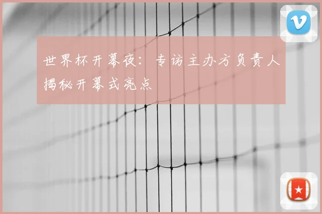 世界杯开幕夜：专访主办方负责人揭秘开幕式亮点