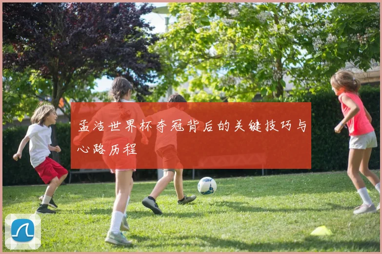 孟洁世界杯夺冠背后的关键技巧与心路历程