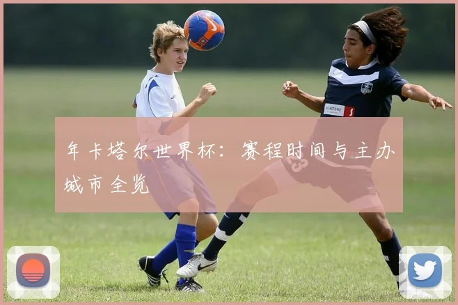 年卡塔尔世界杯：赛程时间与主办城市全览