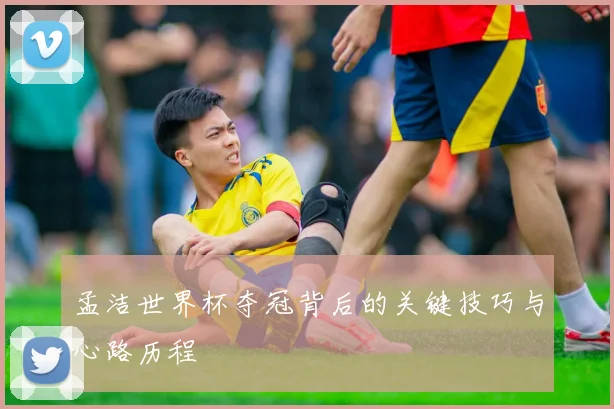 孟洁世界杯夺冠背后的关键技巧与心路历程
