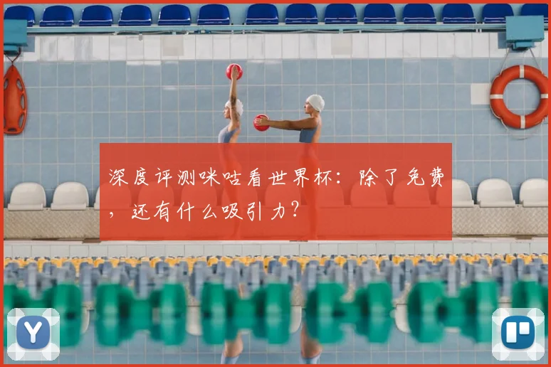 深度评测咪咕看世界杯：除了免费，还有什么吸引力？
