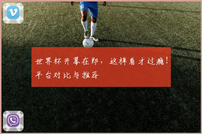 世界杯开幕在即，这样看才过瘾！平台对比与推荐