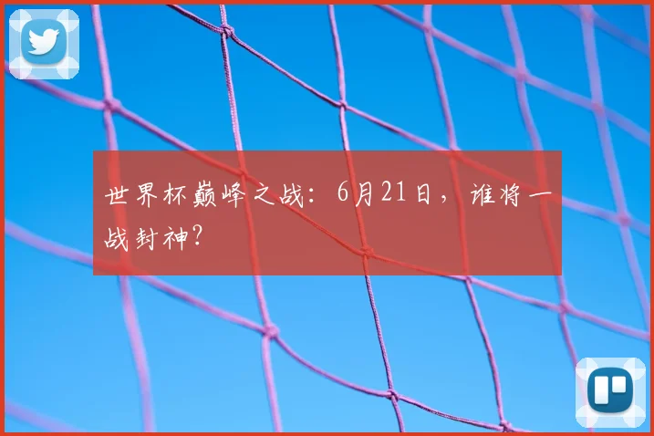 世界杯巅峰之战：6月21日，谁将一战封神？