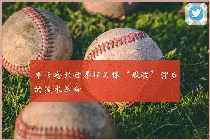 年卡塔尔世界杯足球“旅程”背后的技术革命