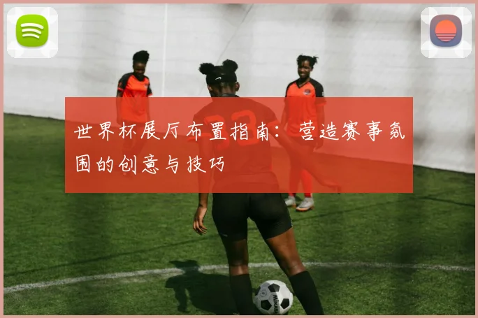 世界杯展厅布置指南：营造赛事氛围的创意与技巧