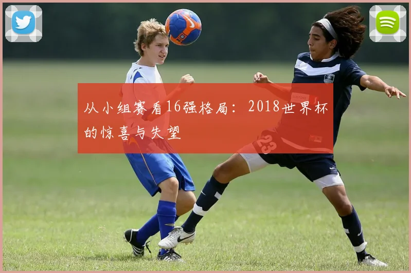 从小组赛看16强格局:2018世界杯的惊喜与失望
