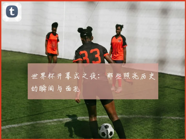 世界杯开幕式之夜：那些照亮历史的瞬间与面孔