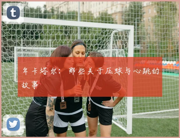 年卡塔尔：那些关于压球与心跳的故事