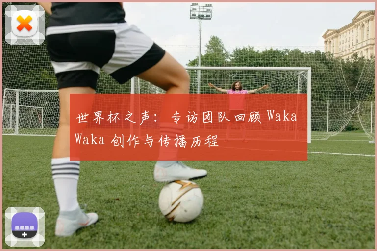 世界杯之声：专访团队回顾 Waka Waka 创作与传播历程