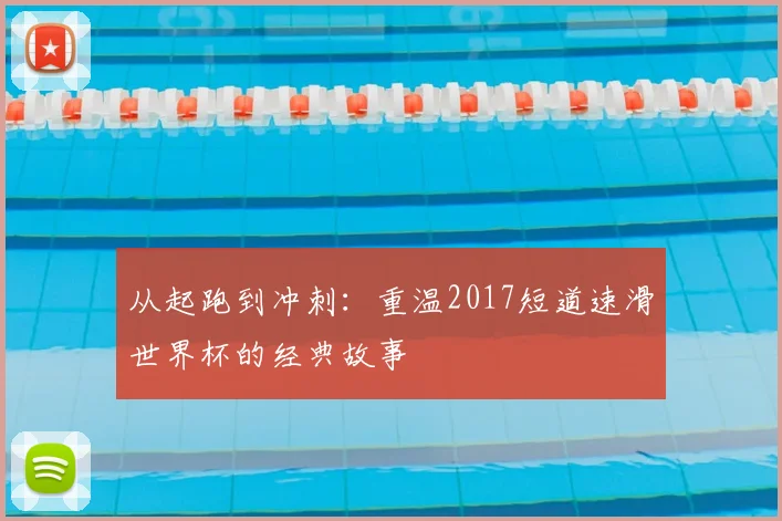 从起跑到冲刺:重温2017短道速滑世界杯的经典故事