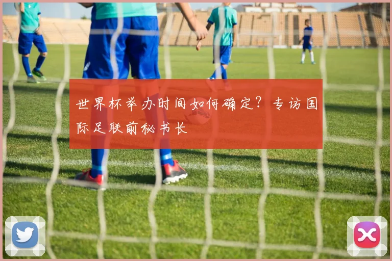 世界杯举办时间如何确定？专访国际足联前秘书长
