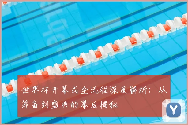 世界杯开幕式全流程深度解析：从筹备到盛典的幕后揭秘