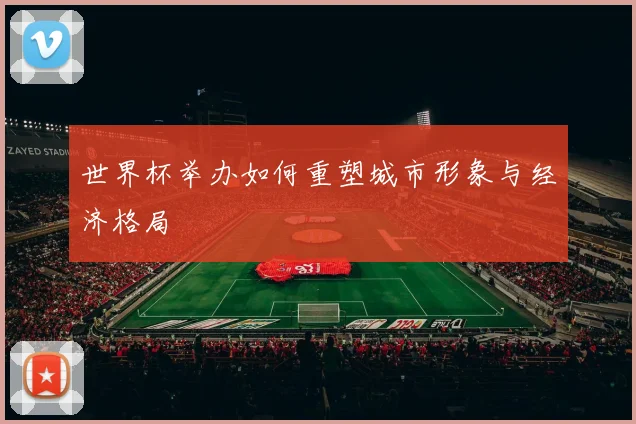 世界杯举办如何重塑城市形象与经济格局