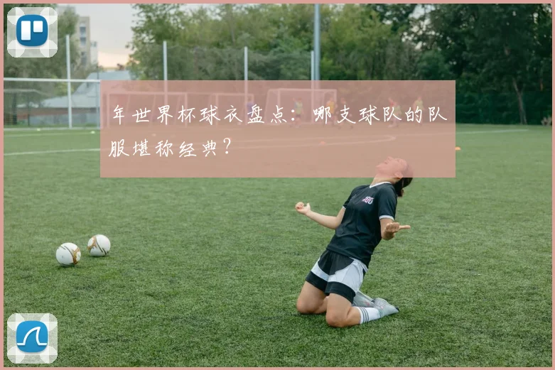 年世界杯球衣盘点:哪支球队的队服堪称经典?