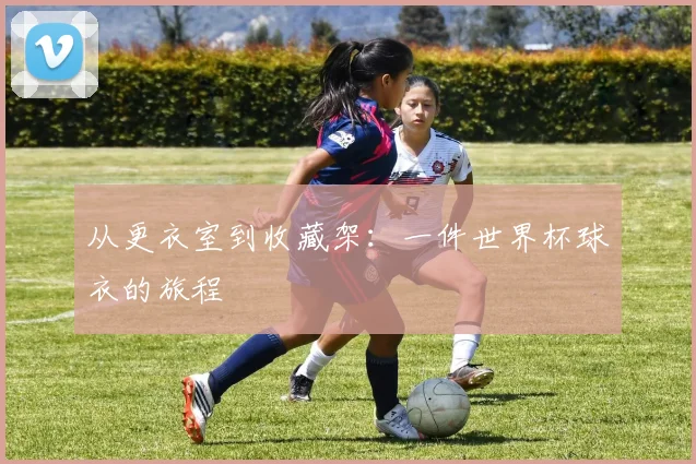 从更衣室到收藏架：一件世界杯球衣的旅程
