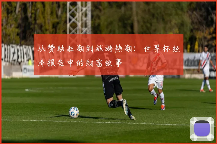 从赞助狂潮到旅游热潮:世界杯经济报告中的财富故事