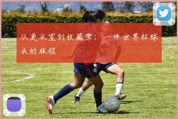 从更衣室到收藏架：一件世界杯球衣的旅程