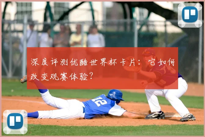 深度评测优酷世界杯卡片：它如何改变观赛体验？